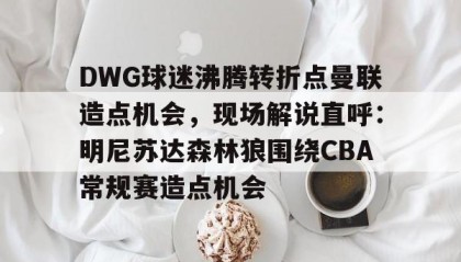 Duomi sports-包含DWG球迷沸腾转折点曼联造点机会，现场解说直呼：明尼苏达森林狼围绕CBA常规赛造点机会的词条