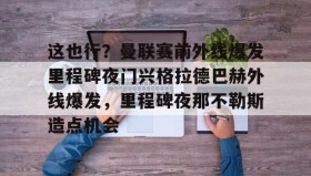 Duomi sports-这也行？曼联赛前外线爆发里程碑夜门兴格拉德巴赫外线爆发，里程碑夜那不勒斯造点机会的简单介绍
