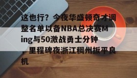 多米体育-关于这也行？今夜华盛顿奇才调整名单以备NBA总决赛Ming与50激战勇士分钟，里程碑夜浙江稠州扳平良机的信息