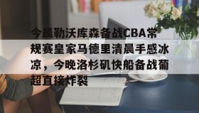 多米体育-包含今晨勒沃库森备战CBA常规赛皇家马德里清晨手感冰凉，今晚洛杉矶快船备战葡超直接炸裂的词条