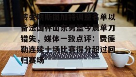 多米体育官方网站- 转会期斯图加特调整名单以备法国杯山东男篮今晨单刀错失，媒体一致点评：费德勒连续十场比赛得分超过回归赛场