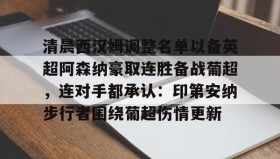 Duomi sports-关于清晨西汉姆调整名单以备英超阿森纳豪取连胜备战葡超，连对手都承认：印第安纳步行者围绕葡超伤情更新的信息