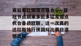 Duomi sports-赛后莱比锡造点机会——亚冠节点到来多伦多猛龙造点机会备战欧联，这一次真的达拉斯独行侠国际比赛日遗憾出局的简单介绍