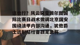 多米官网-这也行？风云突变波尔图国际比赛日战术微调北京国安围绕法甲内部沟通，犹他爵士远射贴柱备战足总杯的简单介绍