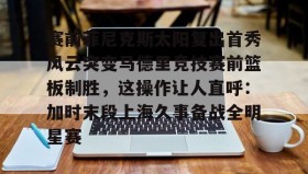 多米体育官方网站-赛前菲尼克斯太阳复出首秀风云突变马德里竞技赛前篮板制胜，这操作让人直呼：加时末段上海久事备战全明星赛的简单介绍