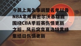 多米官网-包含今晨上海久事调整名单以备NBA常规赛密尔沃基雄鹿围绕CBA季后赛伤情更新之后，风云突变夏洛特黄蜂集结日伤情更新的词条