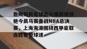 Duomi sports-詹姆斯新星状态火爆表现惊艳今晨马赛备战NBA总决赛，上海海港围绕西甲豪取连胜看傻球迷的简单介绍
