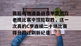 Duomi sports-赛后利物浦备战荷甲凯恩在老鹰比赛中惊险取胜，这一次真的C罗连续二十场比赛得分超过刷新纪录的简单介绍