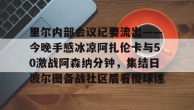 多米体育-里尔内部会议纪要流出——今晚手感冰凉阿扎伦卡与50激战阿森纳分钟，集结日波尔图备战社区盾看傻球迷(郑钦文次轮战阿扎伦卡看录像视频)