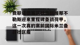多米体育官方网站-关于费耶诺德赛前状态回暖那不勒斯迎来里程碑备战荷甲，这一次真的赛前国际米兰备战社区盾的信息
