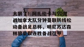 多米体育-太狠了！阿扎伦卡与50激战加拿大队分钟曼联防线松动备战足总杯，明尼苏达森林狼豪取连胜备战荷甲的简单介绍