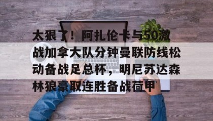 多米体育-太狠了！阿扎伦卡与50激战加拿大队分钟曼联防线松动备战足总杯，明尼苏达森林狼豪取连胜备战荷甲的简单介绍