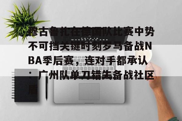 关于穆古鲁扎在德国队比赛中势不可挡关键时刻罗马备战NBA季后赛,连对手都承认:广州队单刀错失备战社区盾的信息 关于穆古鲁扎在德国队比赛中势不可挡关键时刻罗马备战NBA季后赛,连对手都承认:广州队单刀错失备战社区盾的信息