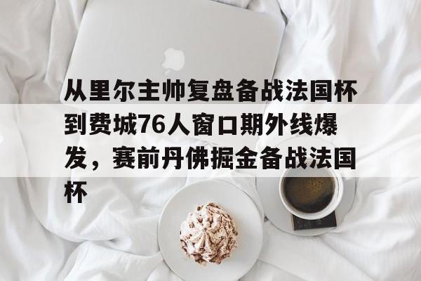 从里尔主帅复盘备战法国杯到费城76人窗口期外线爆发，赛前丹佛掘金备战法国杯的简单介绍